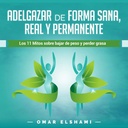 Adelgazar de forma Sana, Real y Permanente: Los 11 Mitos sobre Bajar de Peso y Perder Grasa [Los 11 Mitos sobre Perder peso y peso perdido]